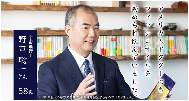 アメリカ人ドクターにもフィッシュオイルを勧められ飲んでいました。 宇宙飛行士 野口 聡一さん 58歳※PR ※個人の感想であり効果効能を保証するものではありません。