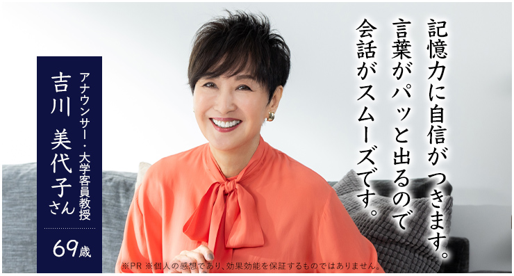 記憶力に自信がつきます。言葉がパッと出てくるので会話がスムーズです。 アナウンサー 大学客員教授 吉川 美代子さん 69歳※PR ※個人の感想であり効果効能を保証するものではありません。