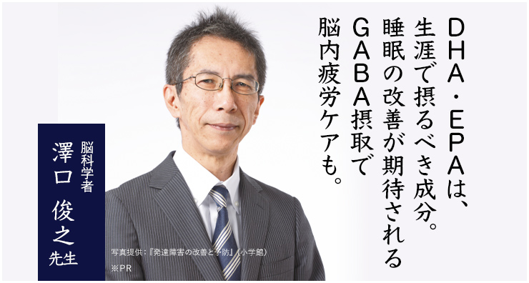 DHA・EPAは、生涯で摂るべき成分。 睡眠の改善が期待されるGABA摂取で脳内疲労ケアも。脳科学者 澤口 俊之先生※PR ※個人の感想であり効果効能を保証するものではありません。