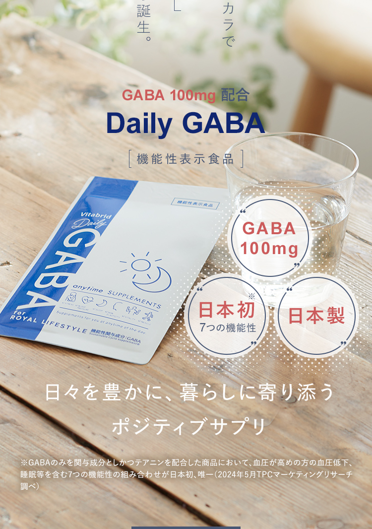 GABAのチカラで毎日を支えたいそんな想いから誕生。GABA 100mg 配合Daily GABA機能性表示食品日々を豊かに、暮らしに寄り添うポジティブサプリ※GABAのみを関与成分としかつテアニンを配合した商品において、血圧が高めの方の血圧低下、睡眠等を含む6つの機能性の組み合わせが日本初、唯一(2023年5月TPCマーケティングリサーチ調べ)