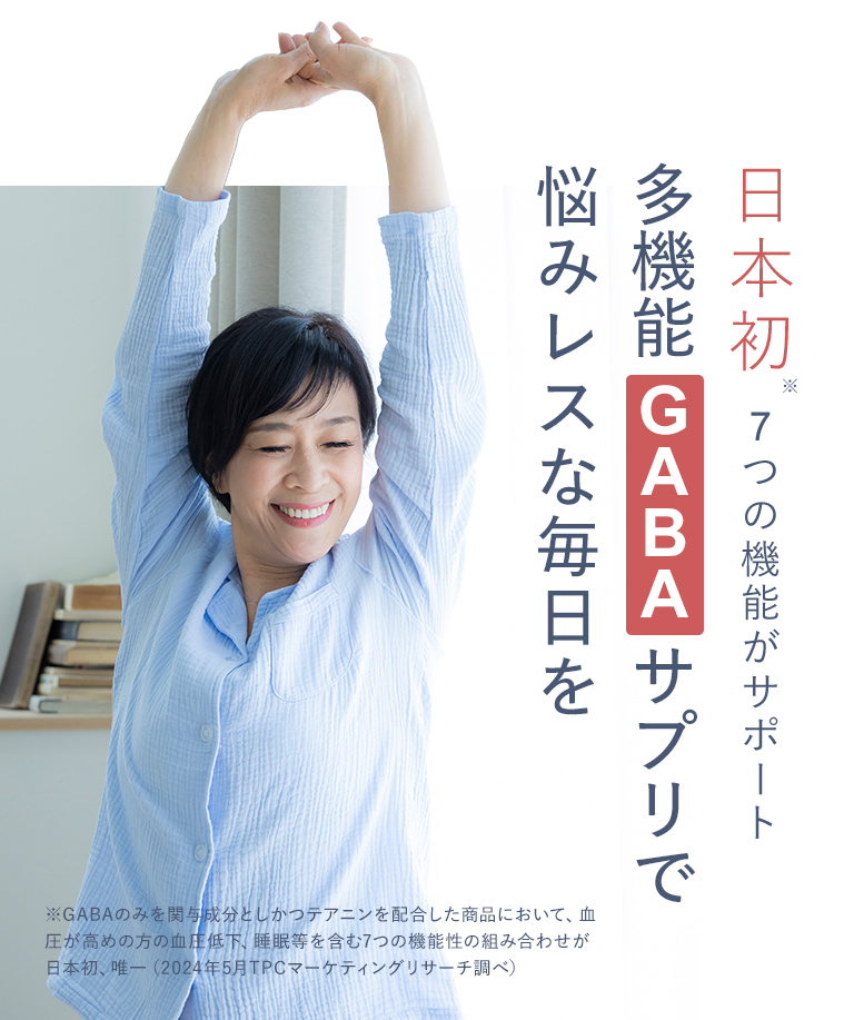 日本初※7つの機能がサポート多機能 GABA サプリで悩みレスな毎日を※GABAのみを関与成分としかつテアニンを配合した商品において、血圧が高めの方の血圧低下、睡眠等を含む6つの機能性の組み合わせが日本初、唯一(2023年5月TPCマーケティングリサーチ調べ)
