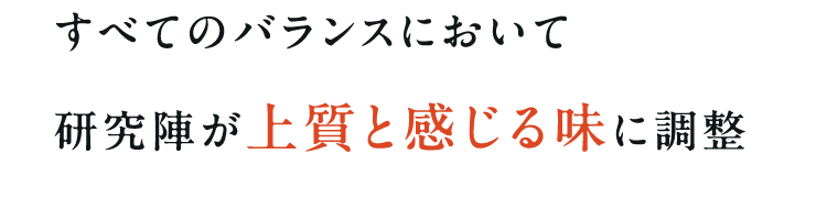 すべてのバランスにおいて研究陣が上質と感じる味に調整
