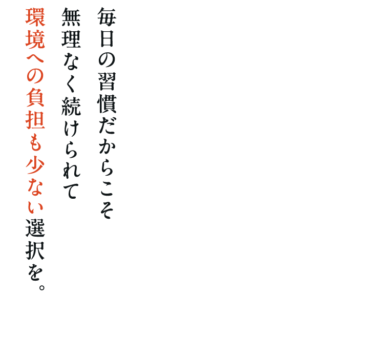 毎日の習慣だからこそ無理なく続けられて環境への負担も少ない選択を。