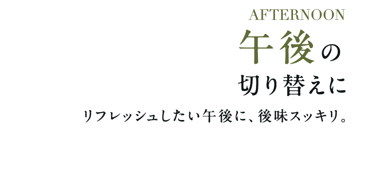 AFTERNOON 午後の切り替えにリフレッシュしたい午後に、後味スッキリ。
