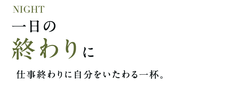 NIGHT 一日の終わりに仕事終わりに自分をいたわる一杯。