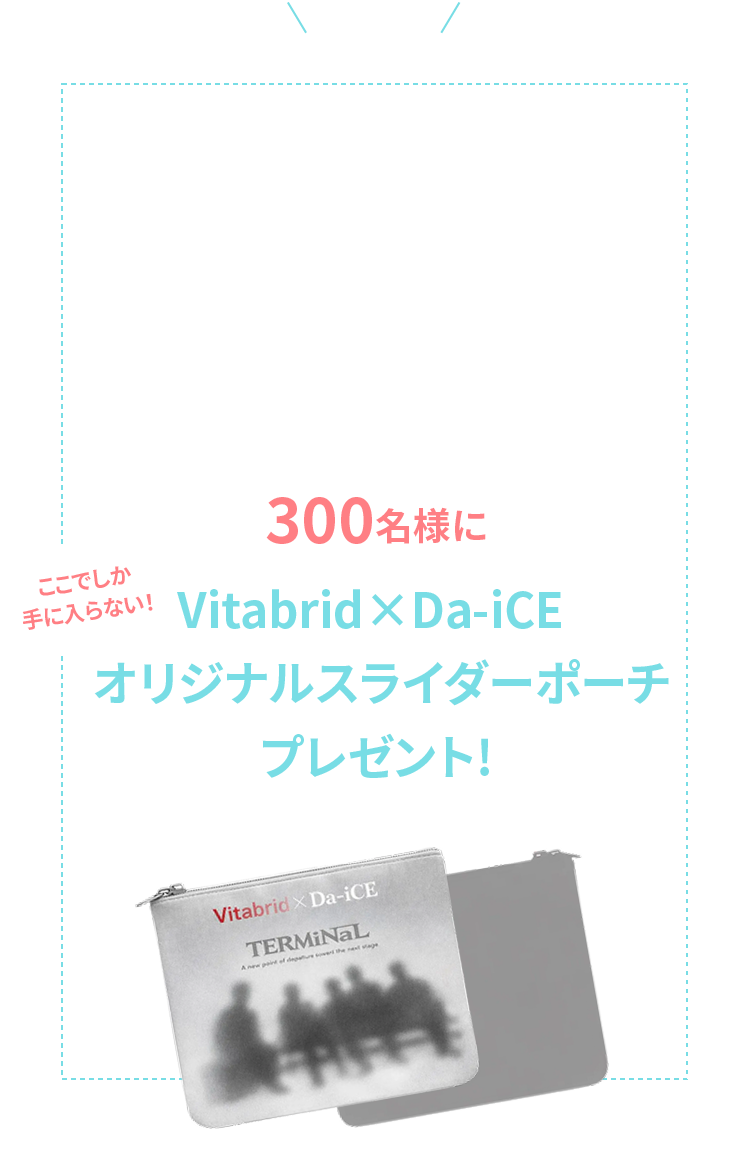 セカンドチャンスもご用意しました！A〜Cコースの得点に外れてしまった方の中から300名様にVitabrid×Da-iCEオリジナルスライダーポーチプレゼント！