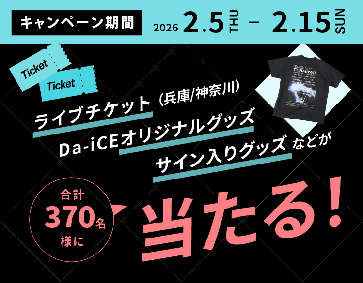 キャンペーン期間 2026.2.5 THU - 2.15 SUN ライブチケット（兵庫/神奈川）Da-iCeオリジナルグッズ サイン入りグッズなどが合計370名様に当たる！