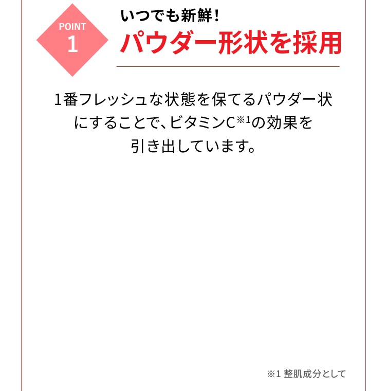 POINT1 いつでも新鮮！パウダー形状を採用