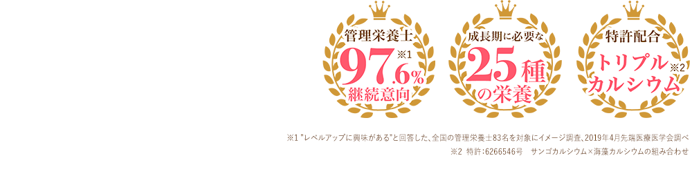 栄養管理士97.6%継続意向※1 子供の成長期サポート飲料第1位※2 管理栄養士が選ぶ子供向けサプリ第1位※3