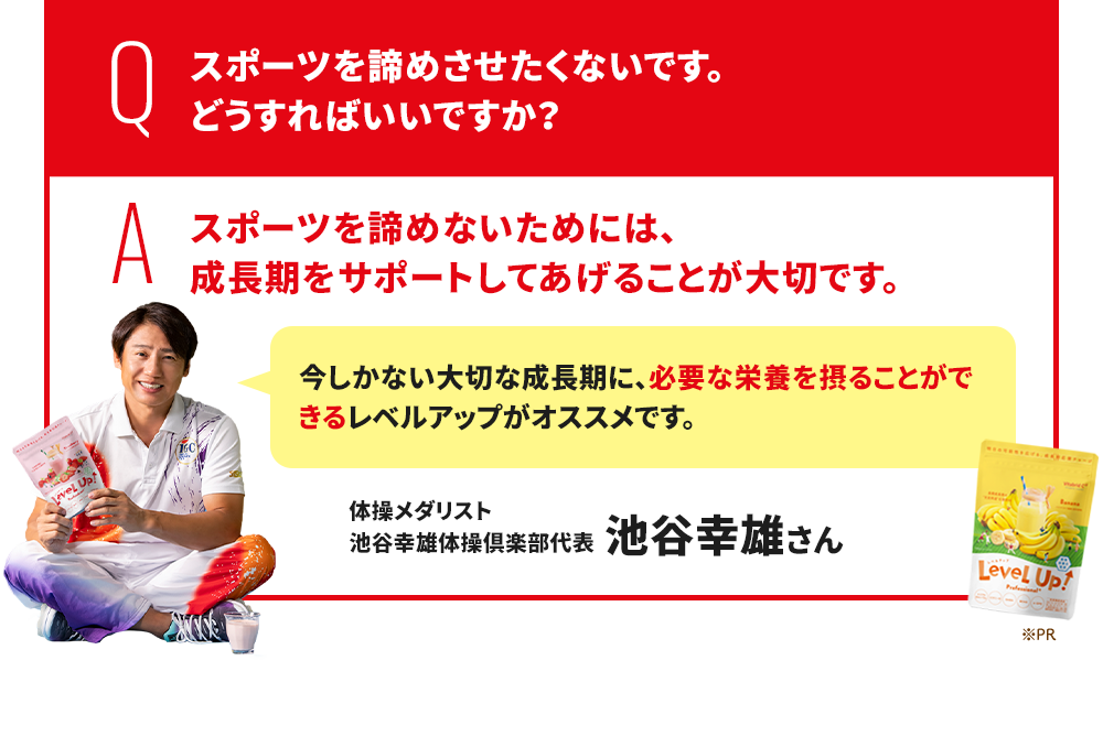 Q.スポーツを諦めさせたくないです。どうすればいいですか？ A.スポーツを諦めさせないためには、成長期をサポートしてあげることが大切です。