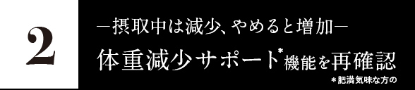2.─摂取中は減少、やめると増加─体重減少サポート* 機能を再確認 *肥満気味な方の