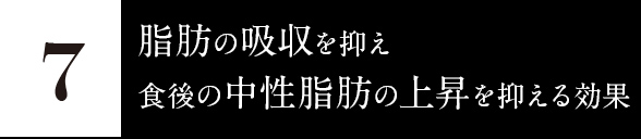 7.脂肪の吸収を抑え、食後の中性脂肪の上昇を抑える
