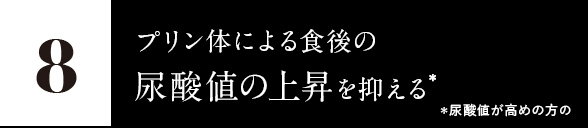 8.プリン体による、食後の尿酸値の上昇を抑える* *尿酸値が