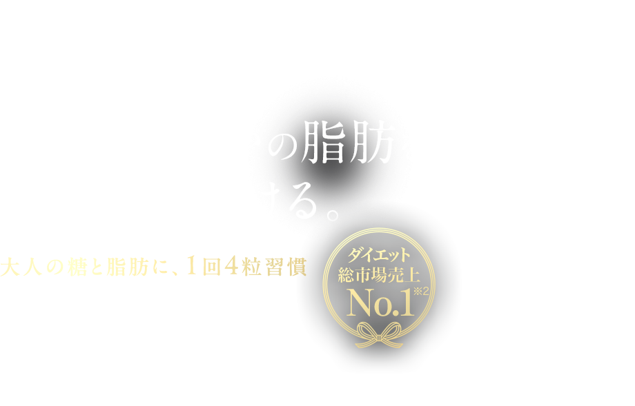 肥満気味な方の体重やおなかの脂肪を減らすのを助ける。大人の糖と脂肪に、1回4粒習慣※2 機能性表示食品ダイエット総市場売上 No.1