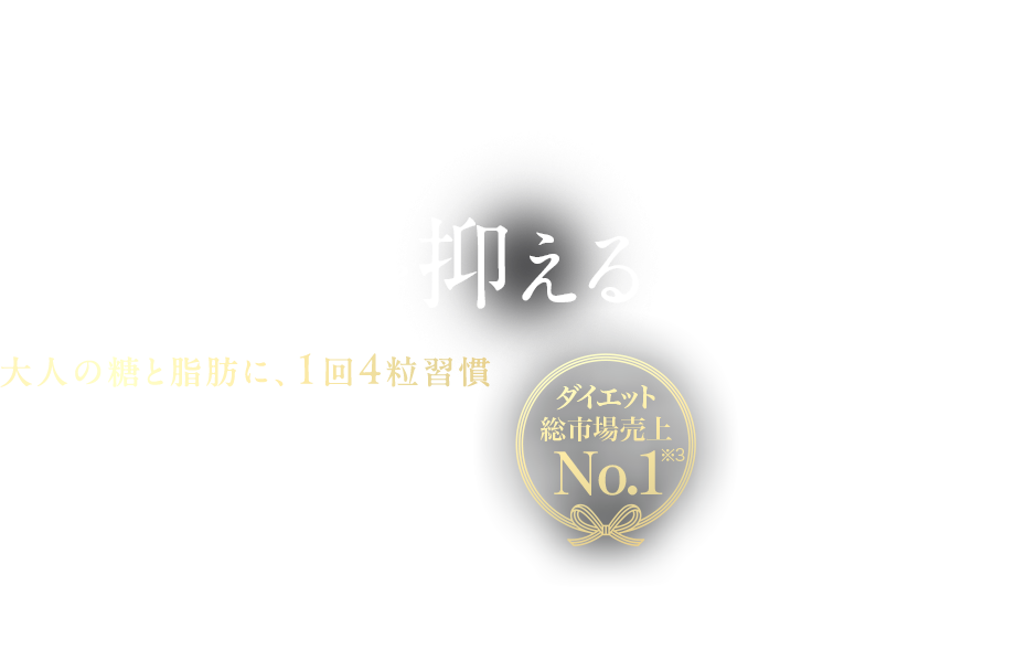 食事に含まれる糖の吸収を抑える※1大人の糖と脂肪に、1回4粒習慣※2 機能性表示食品ダイエット総市場売上 No.1
