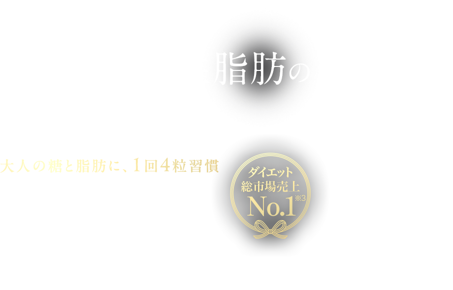 血糖値や中性脂肪の上昇を抑える※1 大人の糖と脂肪に、1回4粒習慣※2 機能性表示食品ダイエット総市場売上 No.1