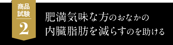 2.肥満気味な方のおなかの内臓脂肪を減らすのを助ける