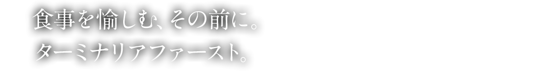 食事を愉しむ、その前に。ターミナリアファースト