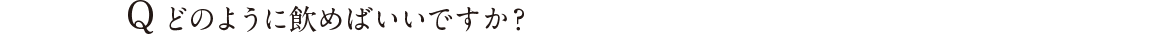Q どのように飲めばいいですか？