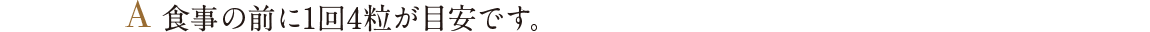A 食事の前に1回4粒が目安です。