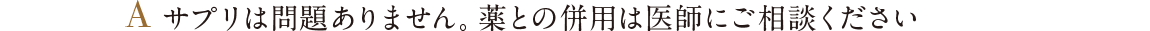 A サプリは問題ありません。薬との併用は医師にご相談ください