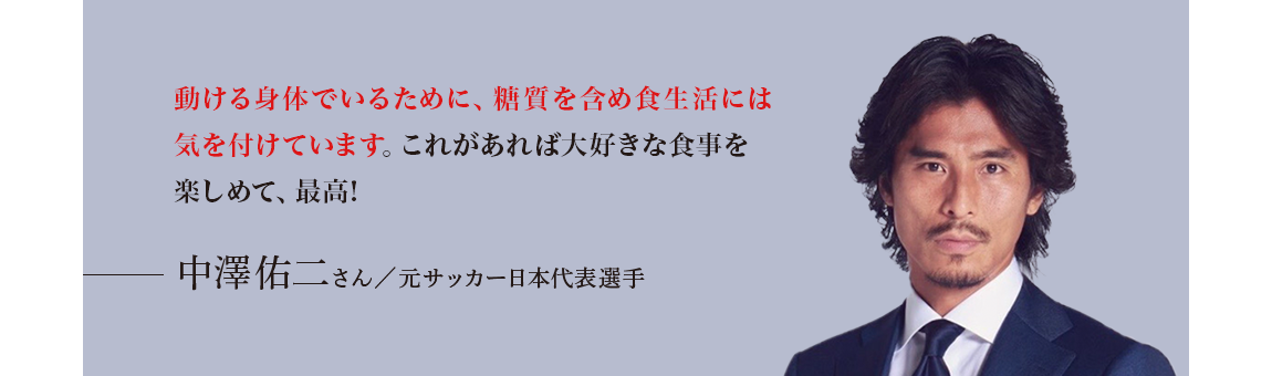 「動ける身体でいるために、糖質を含め食生活には気を付けています。これがあれば大好きな食事を楽しめて、最高!」 中澤佑二さん／元サッカー日本代表選手