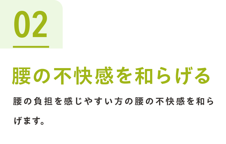 02腰の不快感を和らげる 腰の負担を感じやすい方の腰の不快感を和らげます。