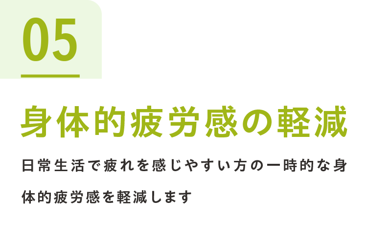 05身体的疲労感の軽減 日常生活で疲れを感じやすい方の一時的な身体的疲労感を軽減します