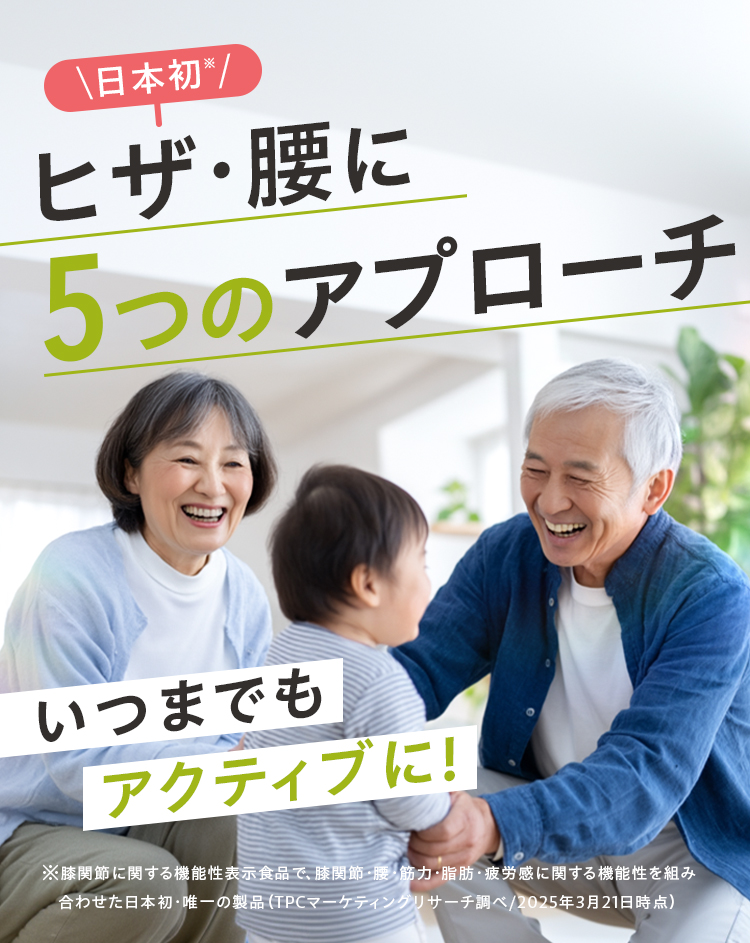 \日本初※/ヒザ・腰に5つのアプローチ！ いつまでもアクティブに!※ 膝関節に関する機能性表示食品で、膝関節・腰・筋力・脂肪・疲労感に関する機能性を組み合わせた日本初の製品（TPCマーケティングリサーチ調べ/2025年3月21日時点）