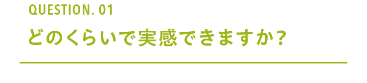 Question. 01 どのくらいで実感できますか？