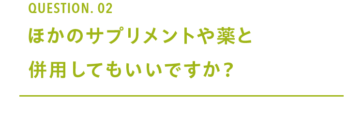 Question. 02 ほかのサプリメントや薬と 併用してもいいですか？