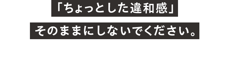 「ちょっとした違和感」 そのままにしないでください。