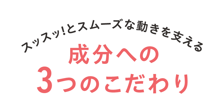 スッスッ!とスムーズな動きを支える成分への3つのこだわり