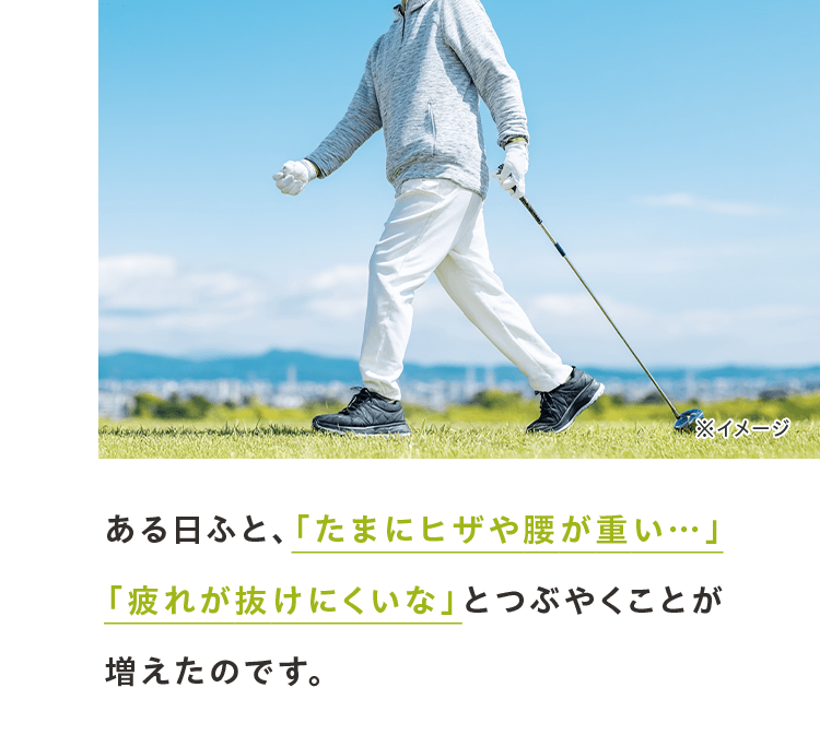 ある日ふと、「たまにヒザや腰が重い…」「疲れが抜けにくいな」とつぶやくことが増えたのです。