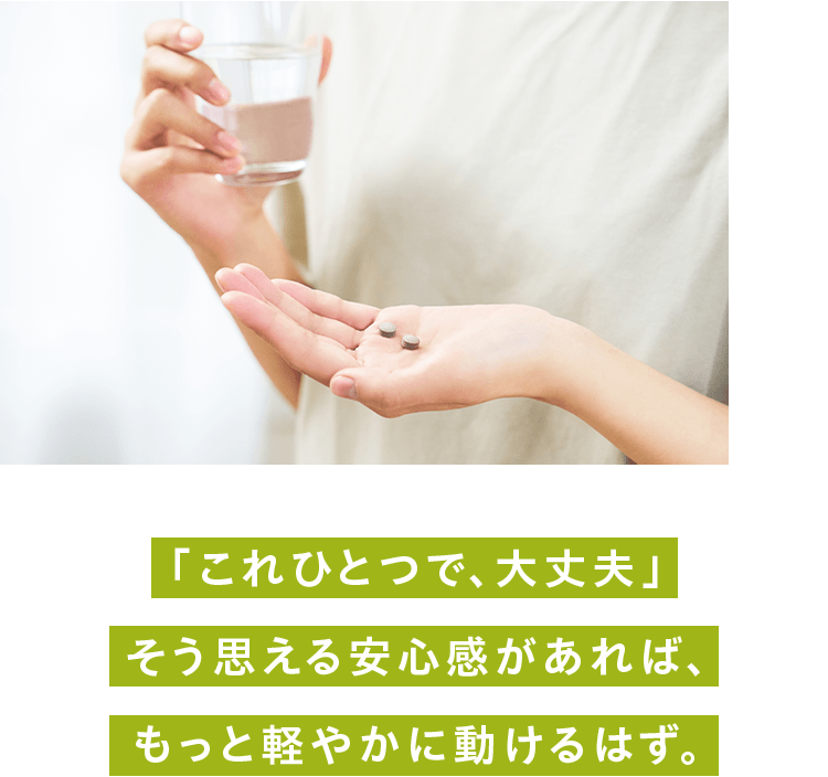「これひとつで、大丈夫」 そう思える安心感があれば、 もっと軽やかに動けるはず。