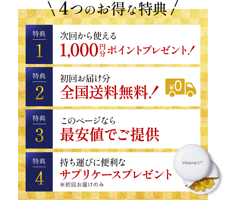4つのお得な特典 特典1 次回から使える1000円分ポイントプレゼント！ 特典2 初回お届け分全国送料無料 特典3 このページなら最安値でご提供 特典4 持ち運びに便利なサプリケースプレゼント※初回お届けのみ