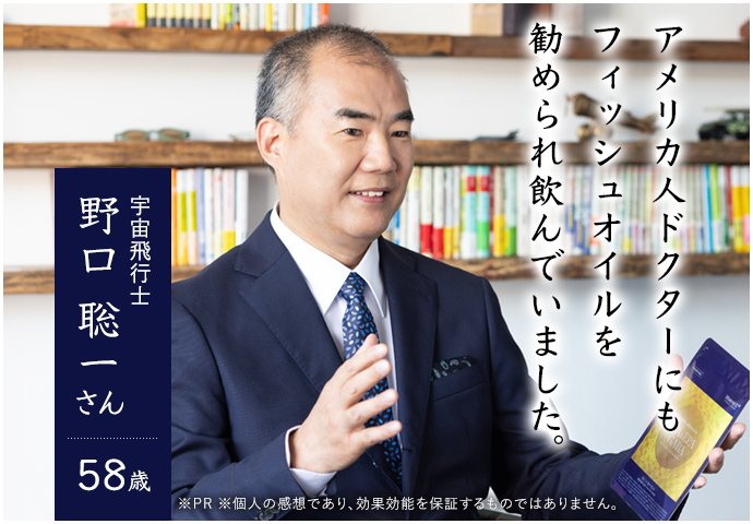 アメリカ人ドクターにもフィッシュオイルを勧められ飲んでいました。 宇宙飛行士 野口 聡一さん 58歳 ※PR ※個人の感想であり効果効能を保証するものではありません。