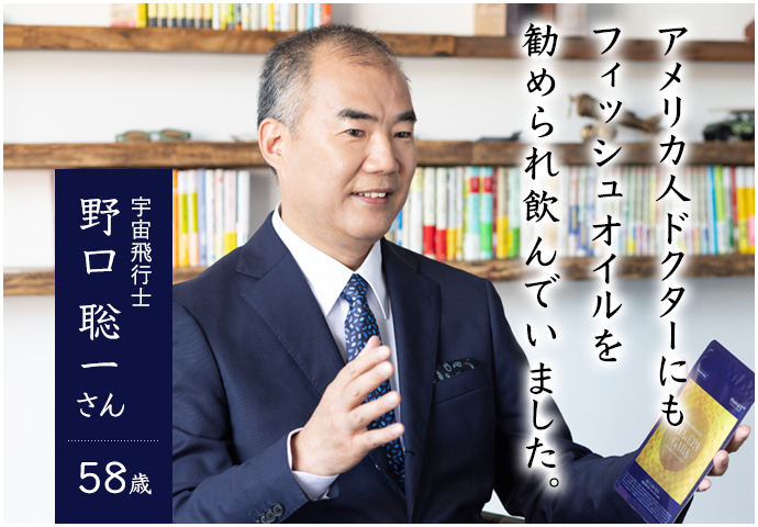 アメリカ人ドクターにもフィッシュオイルを勧められ飲んでいました。 宇宙飛行士 野口 聡一さん 58歳