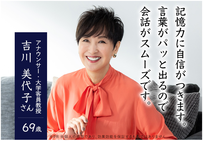 記憶力に自信がつきます。言葉がパッと出てくるので会話がスムーズです。 アナウンサー 大学客員教授 吉川 美代子さん 69歳 ※PR ※個人の感想であり効果効能を保証するものではありません。