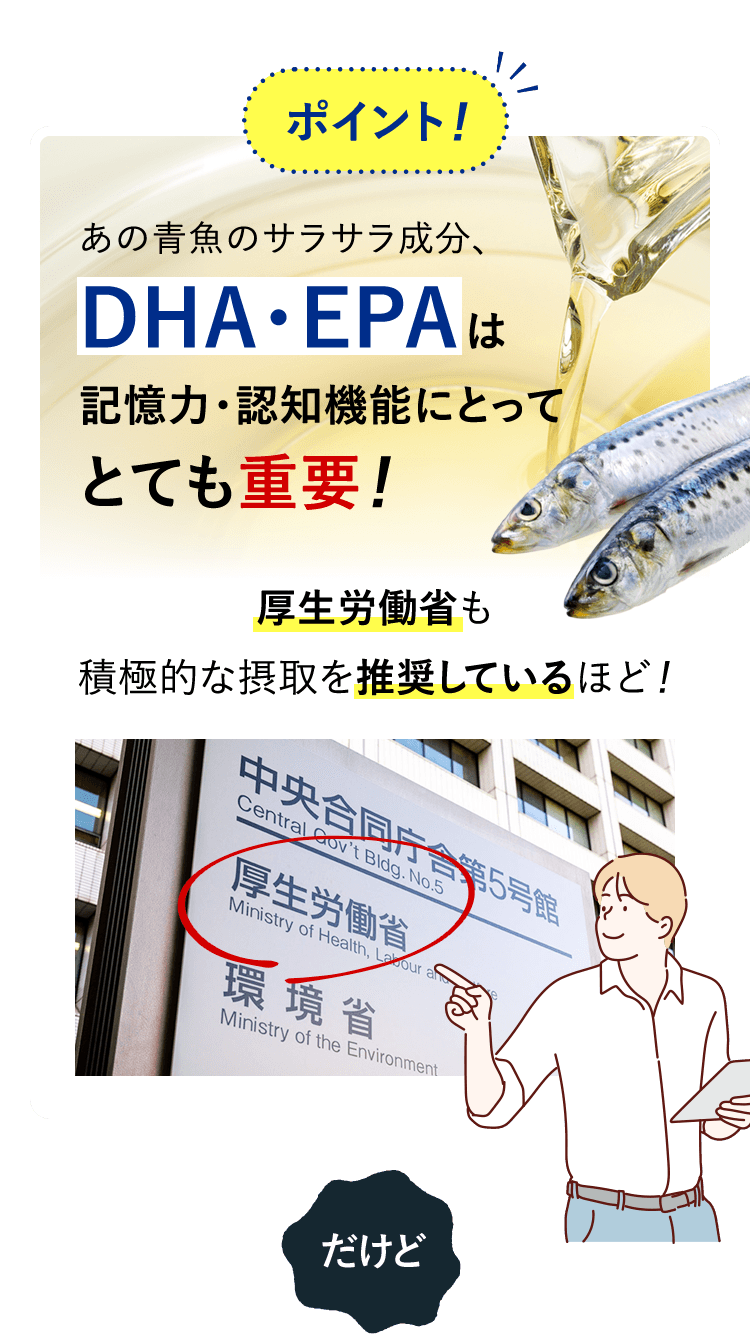 ポイント！あの青魚のサラサラ成分、DHA・EPAは記憶力・認知機能にとってとても重要！厚生労働省も積極的な摂取を推奨しているほど！だけど