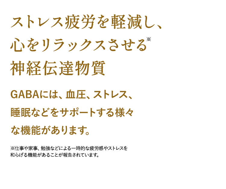 ストレス疲労を軽減し、心をリラックスさせる神経伝達物質 GABAには血圧、ストレス、睡眠などをサポートする様々な機能があります。