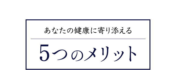 あなたの健康に寄り添える5つのメリット