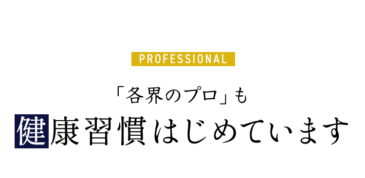 PROFESSIONAL「各界のプロ」も健康習慣はじめています