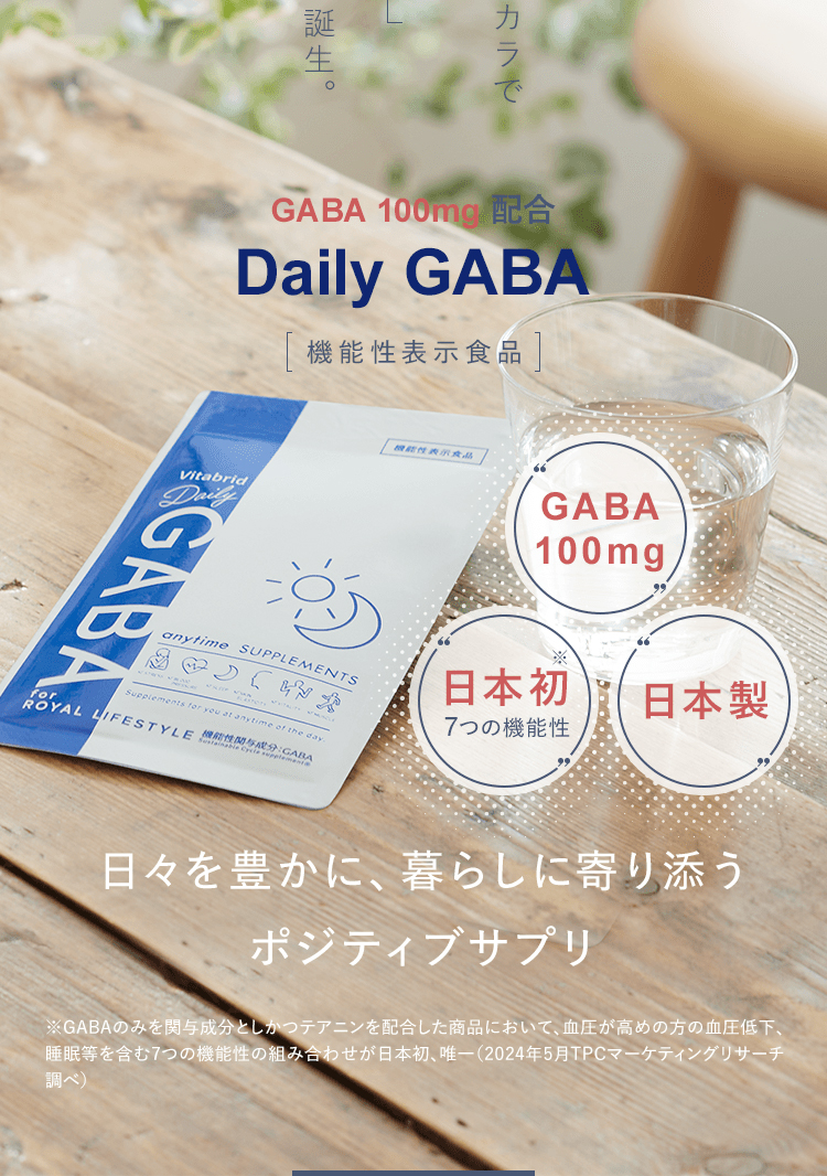 GABAのチカラで毎日を支えたいそんな想いから誕生。GABA 100mg 配合Daily GABA機能性表示食品日々を豊かに、暮らしに寄り添うポジティブサプリ※GABAのみを関与成分としかつテアニンを配合した商品において、血圧が高めの方の血圧低下、睡眠等を含む６つの機能性の組み合わせが日本初、唯一（2023年5月TPCマーケティングリサーチ調べ）
