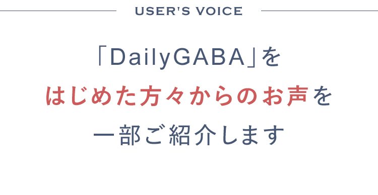 USER'S VOICE 「DailyGABA」をはじめた方々からのお声を一部ご紹介します