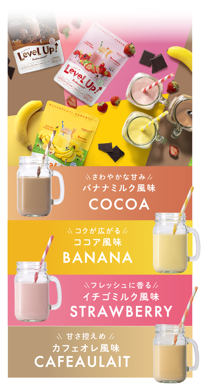 COCOA コクが広がるココア風味 BANANA まろやかな甘みバナナミルク風味 STRAWBERRY フレッシュに香るイチゴミルク風味 CAFEAULAIT カフェオレ風味