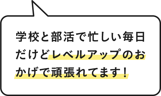 学校と部活で忙しい毎日だけどレベルアップのおかげで頑張れてます！