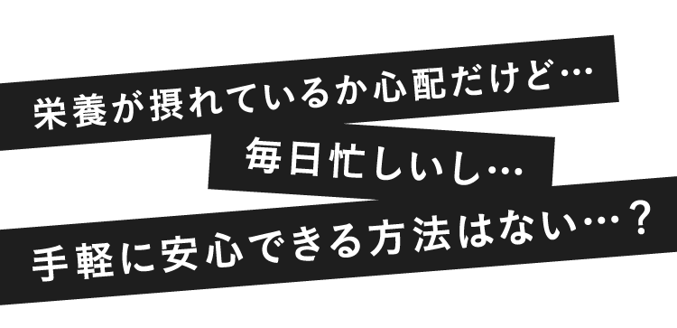 栄養が取れているか心配だけど…毎日忙しいし…手軽に安心できる方法はない…？