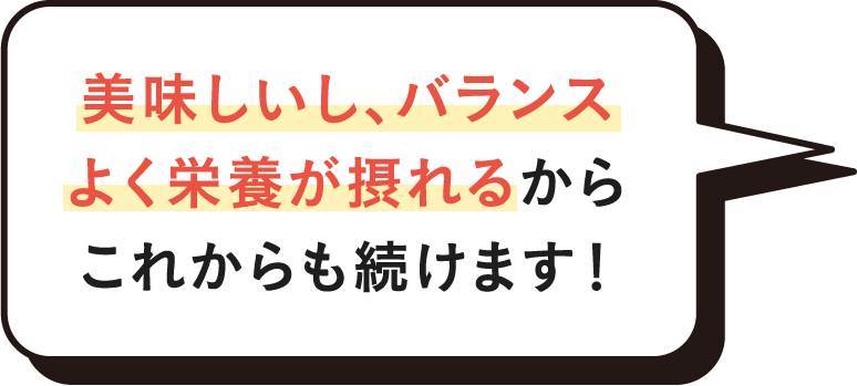 美味しいし、バランスよく栄養が摂れるからこれからも続けます！