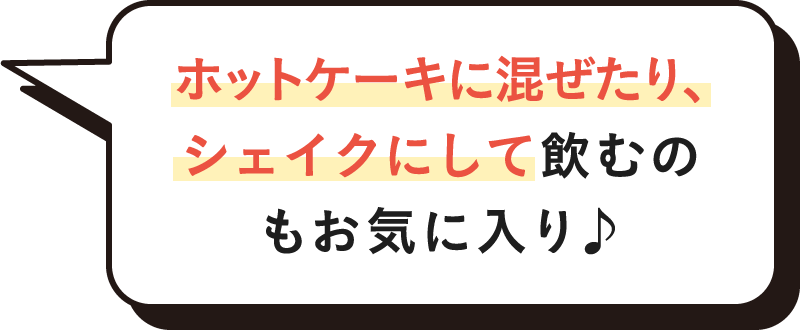ホットケーキに混ぜたり、シェイクにして飲むのもお気に入り